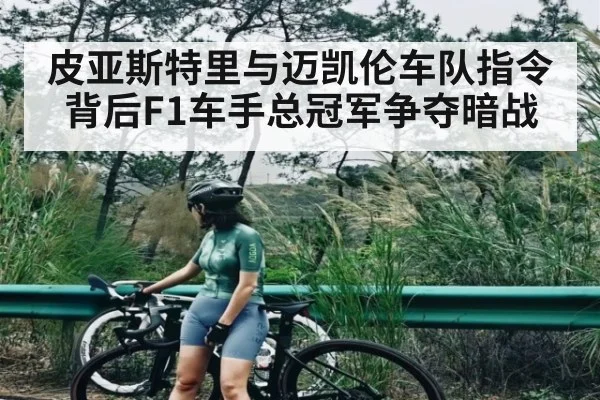 皮亚斯特里与迈凯伦车队指令背后F1车手总冠军争夺暗战