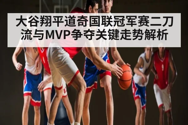 大谷翔平道奇国联冠军赛二刀流与MVP争夺关键走势解析