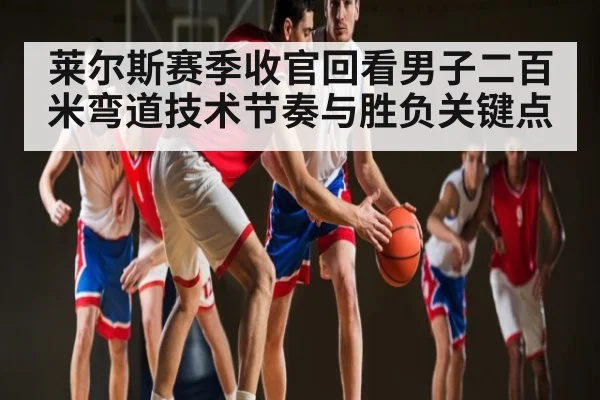 莱尔斯赛季收官回看男子二百米弯道技术节奏与胜负关键点 | c7c7.vip，c7c7.app