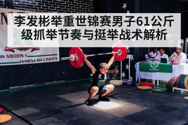 李发彬举重世锦赛男子61公斤级抓举节奏与挺举战术解析 - c7c7.vip，c7c7.app