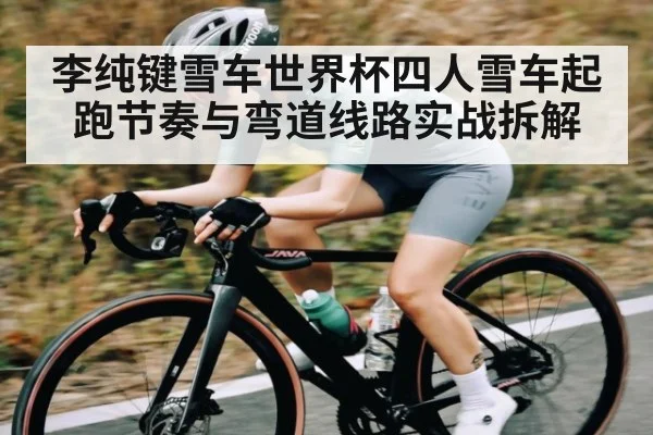 李纯键雪车世界杯四人雪车起跑节奏与弯道线路实战拆解 - c7c7.vip，c7c7.app